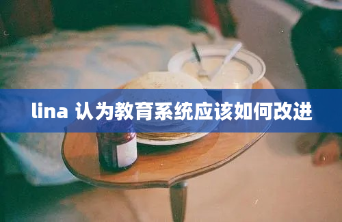 lina 认为教育系统应该如何改进