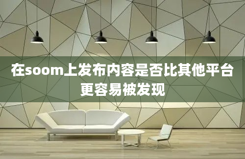 在soom上发布内容是否比其他平台更容易被发现