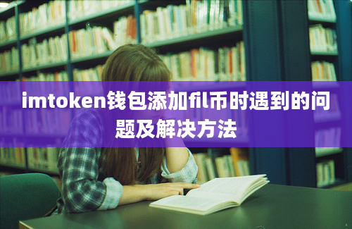 imtoken钱包添加fil币时遇到的问题及解决方法