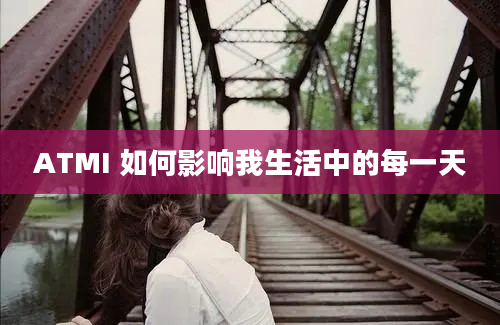 ATMI 如何影响我生活中的每一天