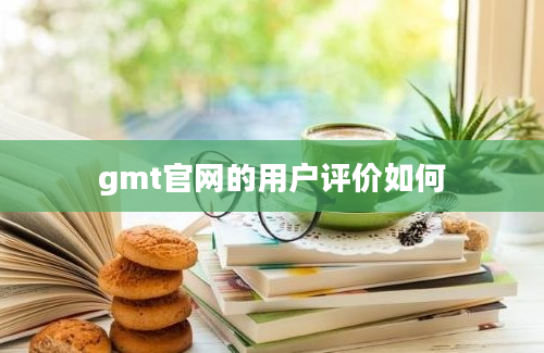 gmt官网的用户评价如何