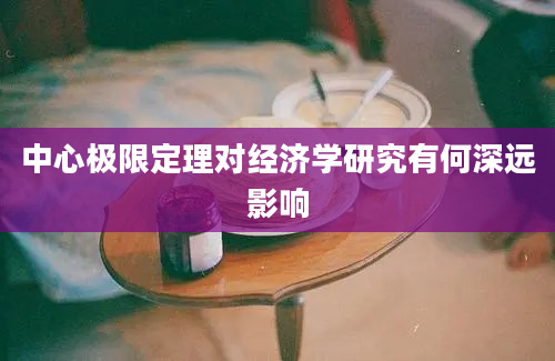 中心极限定理对经济学研究有何深远影响