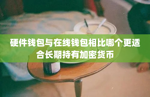 硬件钱包与在线钱包相比哪个更适合长期持有加密货币