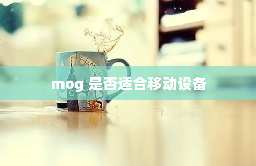 mog 是否适合移动设备