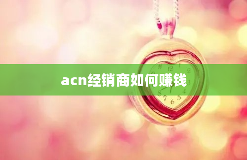 acn经销商如何赚钱