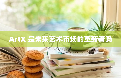 ArtX 是未来艺术市场的革新者吗