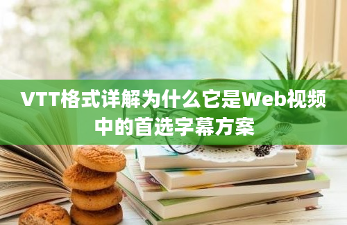 VTT格式详解为什么它是Web视频中的首选字幕方案