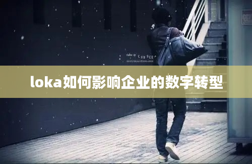 loka如何影响企业的数字转型