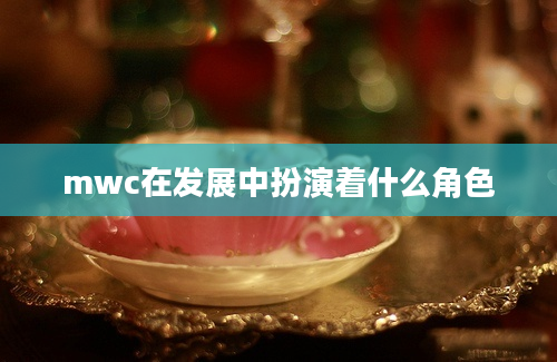 mwc在发展中扮演着什么角色