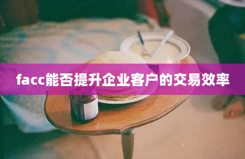 facc能否提升企业客户的交易效率