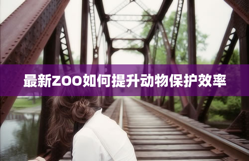 最新ZOO如何提升动物保护效率