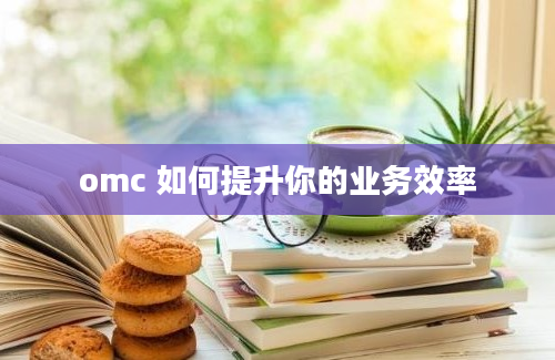 omc 如何提升你的业务效率