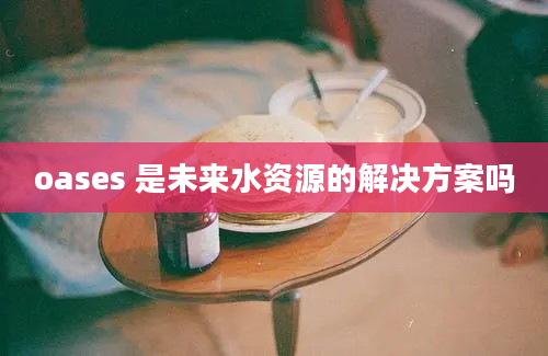 oases 是未来水资源的解决方案吗