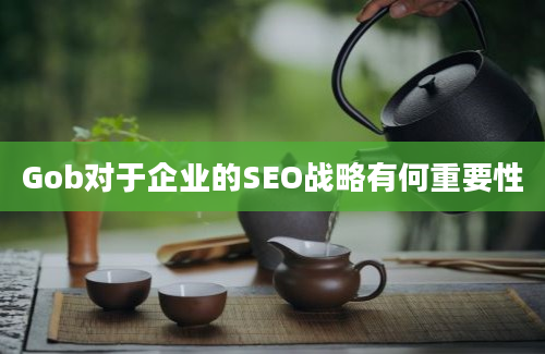 Gob对于企业的SEO战略有何重要性