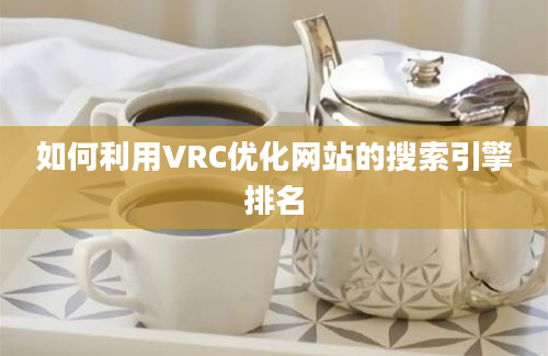 如何利用VRC优化网站的搜索引擎排名