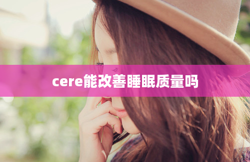 cere能改善睡眠质量吗