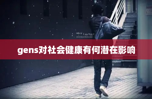 gens对社会健康有何潜在影响