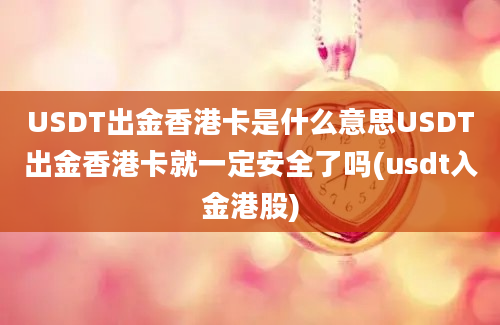 USDT出金香港卡是什么意思USDT出金香港卡就一定安全了吗(usdt入金港股)