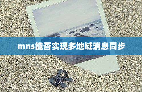 mns能否实现多地域消息同步