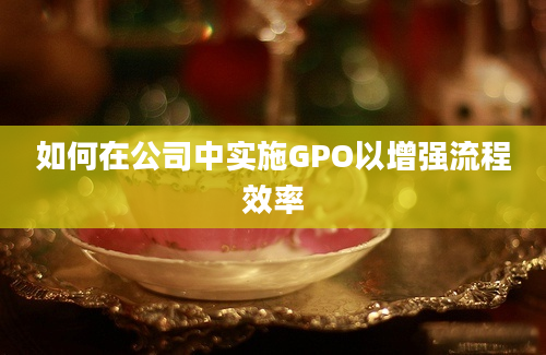 如何在公司中实施GPO以增强流程效率