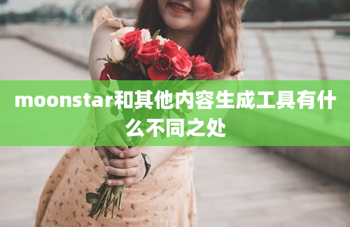 moonstar和其他内容生成工具有什么不同之处