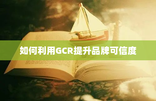 如何利用GCR提升品牌可信度