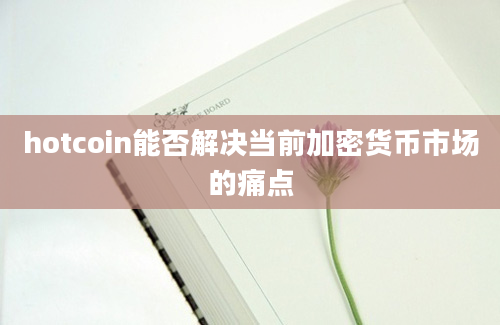 hotcoin能否解决当前加密货币市场的痛点