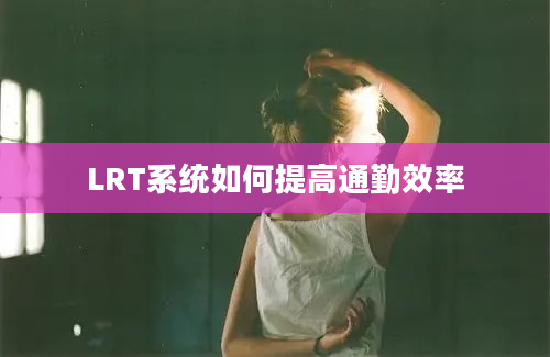 LRT系统如何提高通勤效率