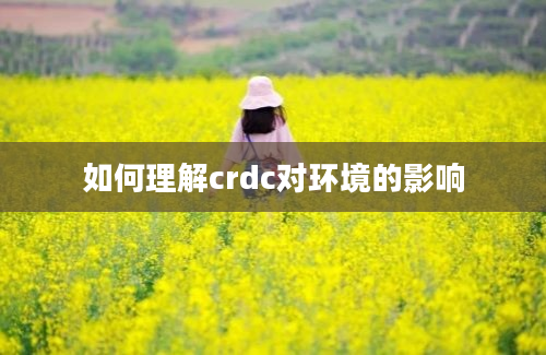 如何理解crdc对环境的影响