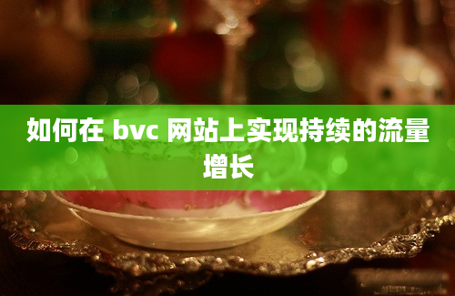 如何在 bvc 网站上实现持续的流量增长