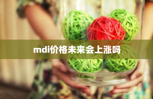 mdi价格未来会上涨吗