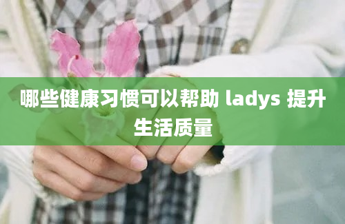 哪些健康习惯可以帮助 ladys 提升生活质量