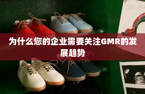 为什么您的企业需要关注GMR的发展趋势