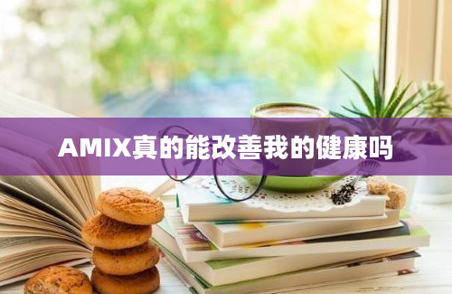 AMIX真的能改善我的健康吗