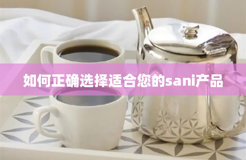 如何正确选择适合您的sani产品