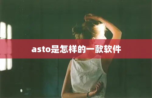 asto是怎样的一款软件