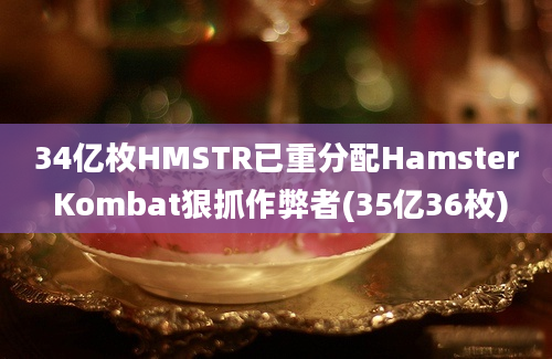 34亿枚HMSTR已重分配Hamster Kombat狠抓作弊者(35亿36枚)