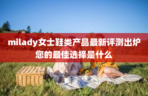 milady女士鞋类产品最新评测出炉您的最佳选择是什么