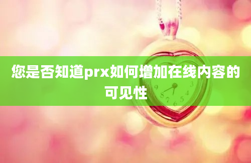 您是否知道prx如何增加在线内容的可见性