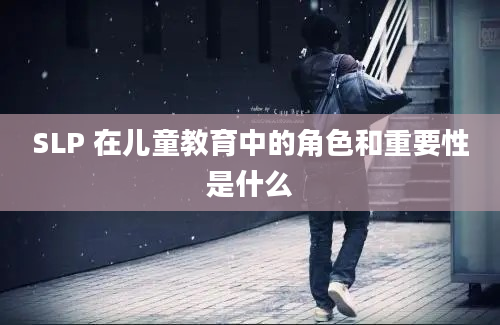 SLP 在儿童教育中的角色和重要性是什么