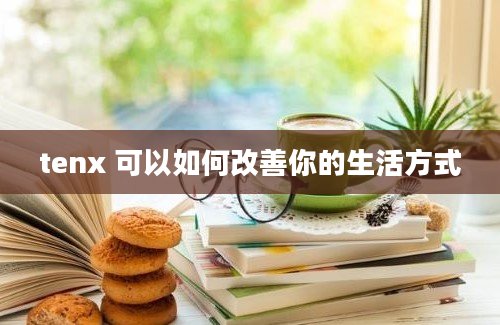 tenx 可以如何改善你的生活方式