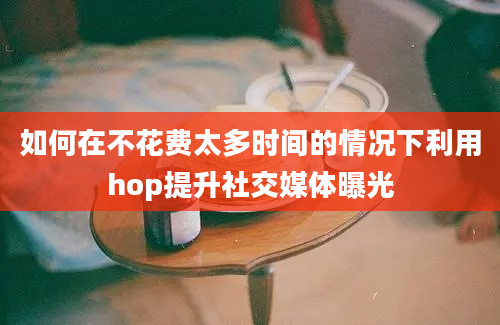 如何在不花费太多时间的情况下利用hop提升社交媒体曝光