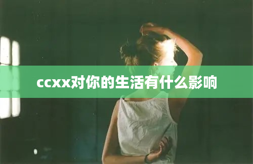 ccxx对你的生活有什么影响