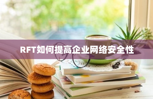 RFT如何提高企业网络安全性