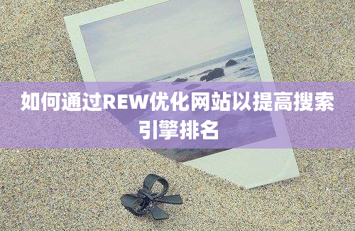 如何通过REW优化网站以提高搜索引擎排名