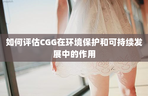 如何评估CGG在环境保护和可持续发展中的作用