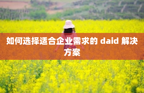 如何选择适合企业需求的 daid 解决方案