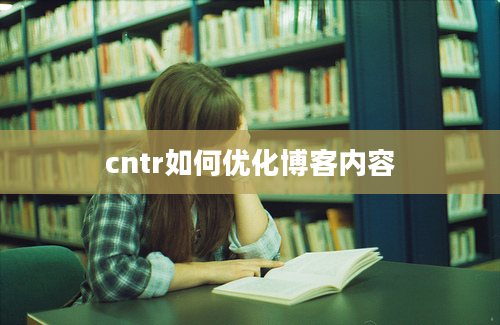 cntr如何优化博客内容