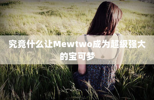 究竟什么让Mewtwo成为超级强大的宝可梦