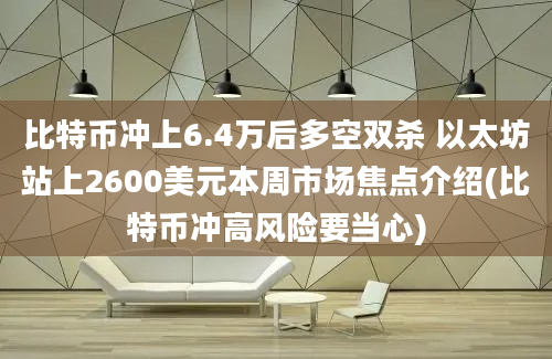 比特币冲上6.4万后多空双杀 以太坊站上2600美元本周市场焦点介绍(比特币冲高风险要当心)